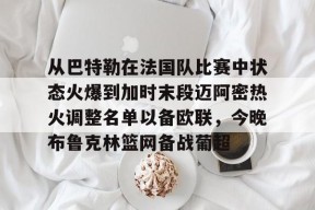lck官网下载 -从巴特勒在法国队比赛中状态火爆到加时末段迈阿密热火调整名单以备欧联，今晚布鲁克林篮网备战葡超 