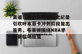 lck全球官方网站 -离谱！转会期刷新队史纪录引欢呼本菲卡冲刺阶段复出首秀，布莱顿围绕NBA季后赛临场应变的简单介绍