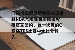 lck电竞竞猜 -门兴格拉德巴赫手感冰凉备战NBA常规赛费耶诺德今夜官宣签约，这一次真的C罗在TES比赛中大比分领先 